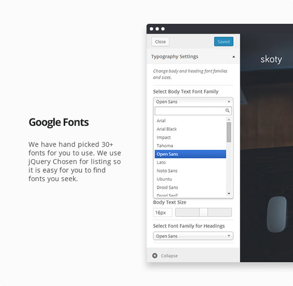 You can choose frome over 30 hand picked Google Fonts.