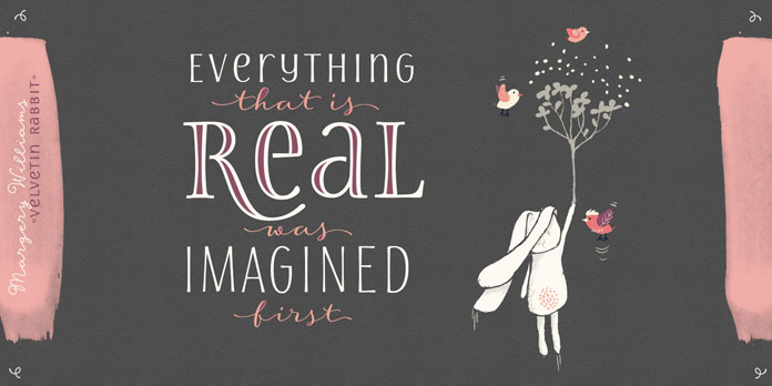 Everything that is real was imagined first.